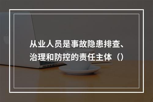 从业人员是事故隐患排查、治理和防控的责任主体（）