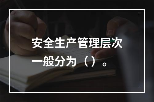 安全生产管理层次一般分为（ ）。