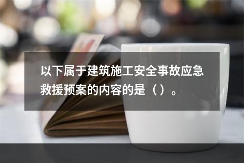 以下属于建筑施工安全事故应急救援预案的内容的是（ ）。