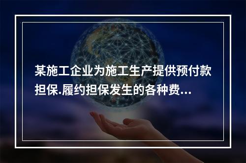 某施工企业为施工生产提供预付款担保.履约担保发生的各种费用属