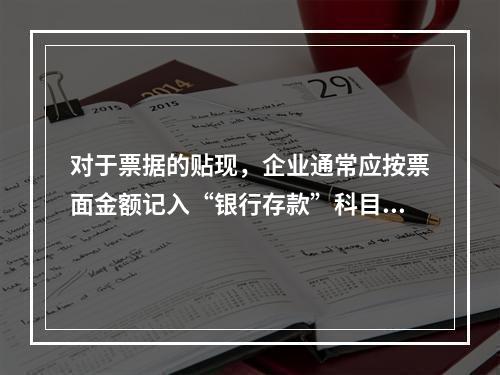 对于票据的贴现，企业通常应按票面金额记入“银行存款”科目。（