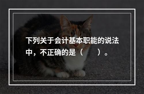 下列关于会计基本职能的说法中，不正确的是（　　）。