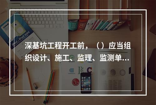 深基坑工程开工前，（ ）应当组织设计、施工、监理、监测单位进