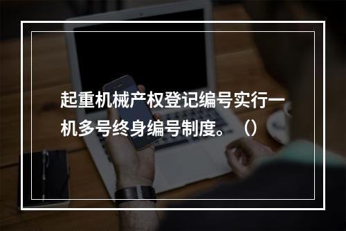 起重机械产权登记编号实行一机多号终身编号制度。（）