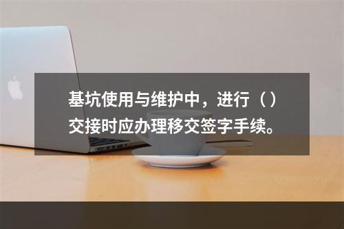 基坑使用与维护中，进行（ ）交接时应办理移交签字手续。