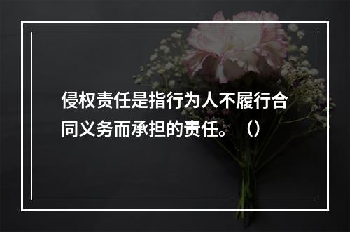 侵权责任是指行为人不履行合同义务而承担的责任。（）