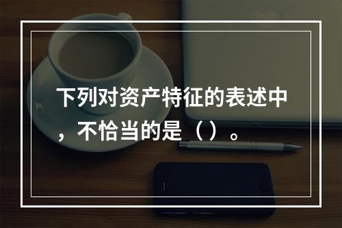 下列对资产特征的表述中，不恰当的是（ ）。