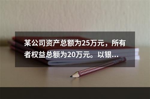 某公司资产总额为25万元，所有者权益总额为20万元。以银行存