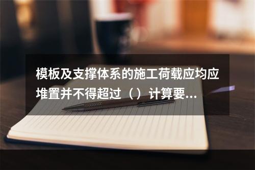 模板及支撑体系的施工荷载应均应堆置并不得超过（ ）计算要求。