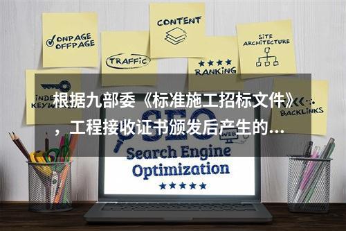 根据九部委《标准施工招标文件》，工程接收证书颁发后产生的竣工