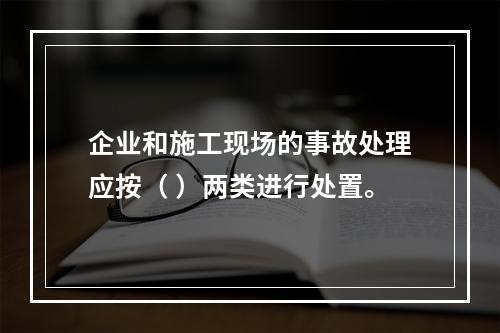 企业和施工现场的事故处理应按（ ）两类进行处置。