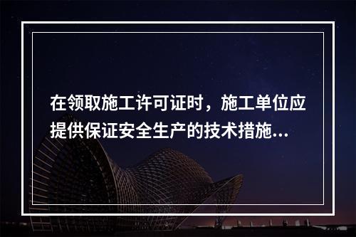 在领取施工许可证时，施工单位应提供保证安全生产的技术措施资料