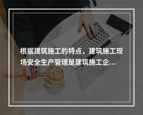 根据建筑施工的特点，建筑施工现场安全生产管理是建筑施工企业安