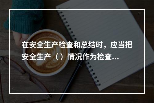 在安全生产检查和总结时，应当把安全生产（ ）情况作为检查和评