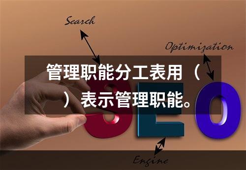 管理职能分工表用（　）表示管理职能。