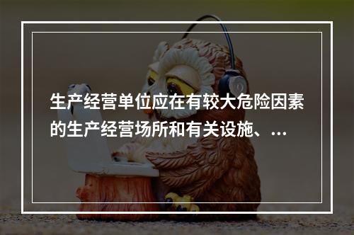 生产经营单位应在有较大危险因素的生产经营场所和有关设施、设备