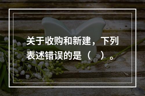 关于收购和新建，下列表述错误的是（　）。