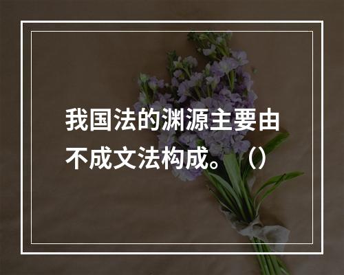 我国法的渊源主要由不成文法构成。（）