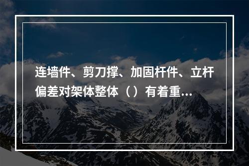 连墙件、剪刀撑、加固杆件、立杆偏差对架体整体（ ）有着重要影