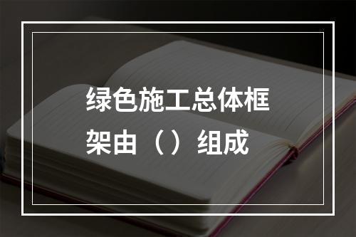 绿色施工总体框架由（ ）组成