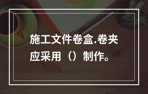 施工文件卷盒.卷夹应采用（）制作。