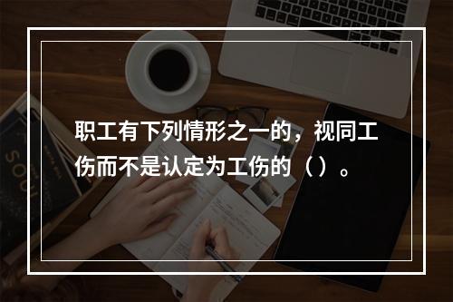 职工有下列情形之一的，视同工伤而不是认定为工伤的（ ）。