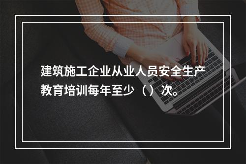 建筑施工企业从业人员安全生产教育培训每年至少（ ）次。