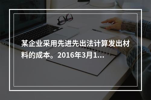 某企业采用先进先出法计算发出材料的成本。2016年3月1日结