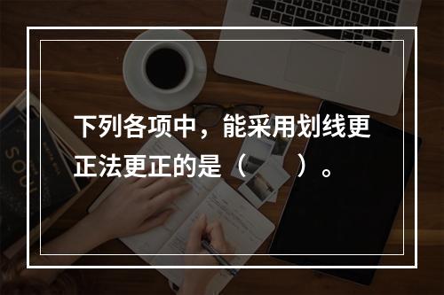 下列各项中，能采用划线更正法更正的是（　　）。