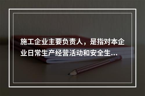 施工企业主要负责人，是指对本企业日常生产经营活动和安全生产工