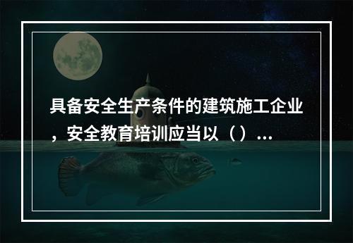 具备安全生产条件的建筑施工企业，安全教育培训应当以（ ）为主