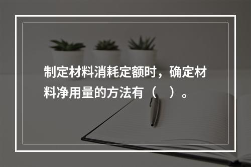 制定材料消耗定额时，确定材料净用量的方法有（　）。