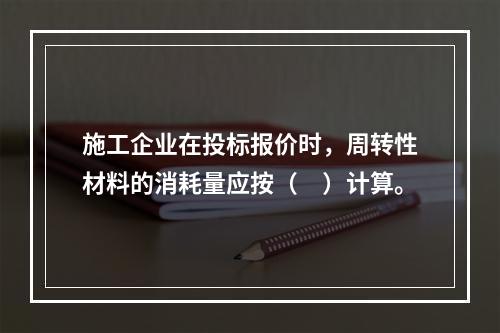 施工企业在投标报价时，周转性材料的消耗量应按（　）计算。