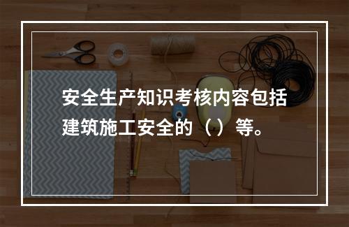 安全生产知识考核内容包括建筑施工安全的（ ）等。