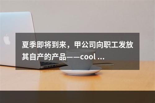 夏季即将到来，甲公司向职工发放其自产的产品——cool 牌空