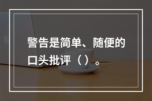 警告是简单、随便的口头批评（ ）。