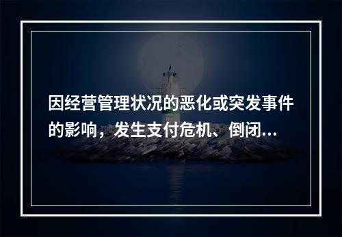 因经营管理状况的恶化或突发事件的影响，发生支付危机、倒闭或破