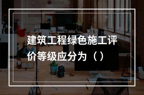 建筑工程绿色施工评价等级应分为（ ）