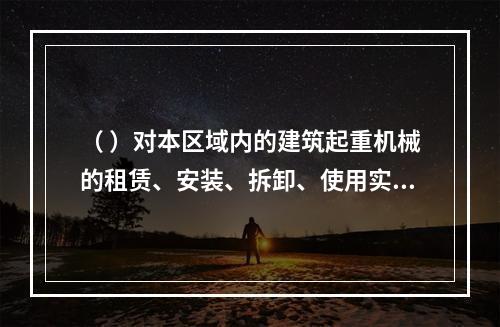 （ ）对本区域内的建筑起重机械的租赁、安装、拆卸、使用实施监