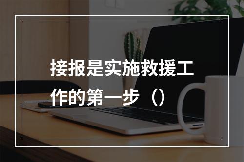 接报是实施救援工作的第一步（）