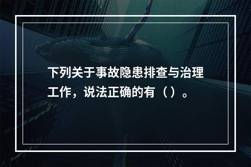 下列关于事故隐患排查与治理工作，说法正确的有（ ）。