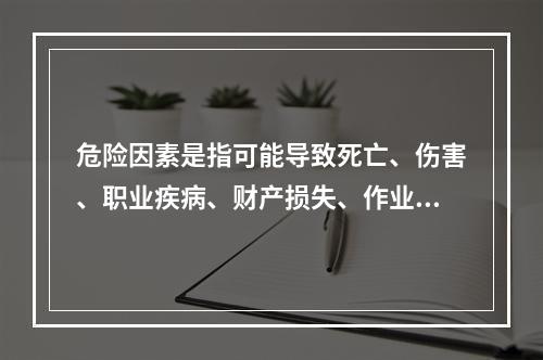 危险因素是指可能导致死亡、伤害、职业疾病、财产损失、作业环境