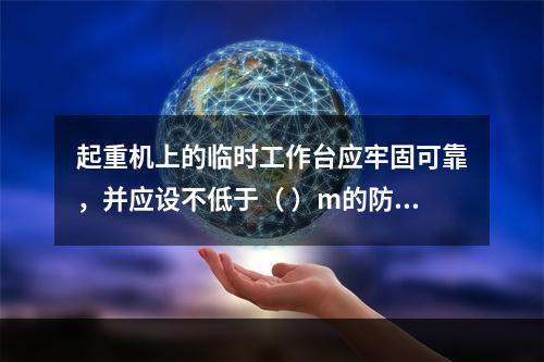 起重机上的临时工作台应牢固可靠，并应设不低于（ ）m的防护栏