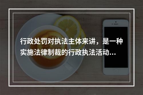 行政处罚对执法主体来讲，是一种实施法律制裁的行政执法活动，而