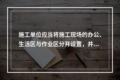 施工单位应当将施工现场的办公、生活区与作业区分开设置，并保持