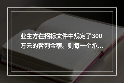 业主方在招标文件中规定了300万元的暂列金额。则每一个承包商