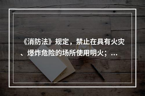 《消防法》规定，禁止在具有火灾、爆炸危险的场所使用明火；因特