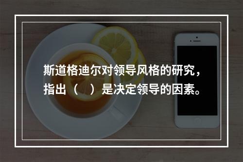 斯道格迪尔对领导风格的研究，指出（　）是决定领导的因素。