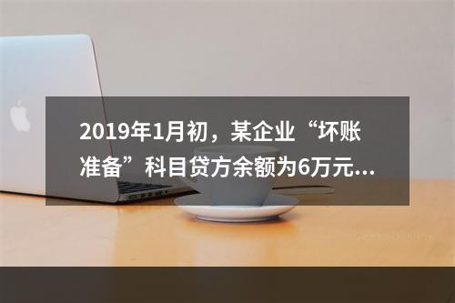 2019年1月初，某企业“坏账准备”科目贷方余额为6万元。1