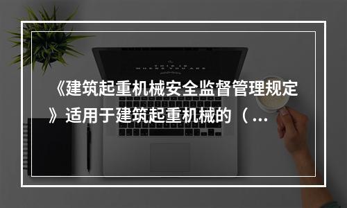 《建筑起重机械安全监督管理规定》适用于建筑起重机械的（ ）。